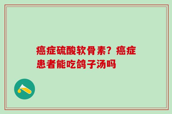 癌症硫酸软骨素？癌症患者能吃鸽子汤吗-第1张图片-氨糖科普网