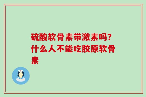 硫酸软骨素带激素吗?什么人不能吃胶原软骨素-第1张图片-氨糖科普网 硫酸软骨素带激素吗?什么人不能吃胶原软骨素-第1张图片-氨糖科普网