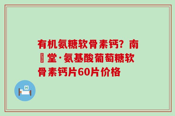 有机氨糖软骨素钙?南雲堂·氨基酸葡萄糖软骨素钙片60片价格-第1张图片-氨糖科普网 有机氨糖软骨素钙?南雲堂·氨基酸葡萄糖软骨素钙片60片价格-第1张图片-氨糖科普网