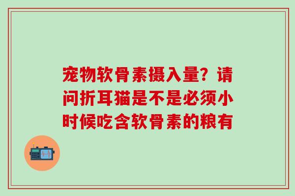 宠物软骨素摄入量?请问折耳猫是不是必须小时候吃含软骨素的粮有-第1张图片-氨糖科普网 宠物软骨素摄入量?请问折耳猫是不是必须小时候吃含软骨素的粮有-第1张图片-氨糖科普网