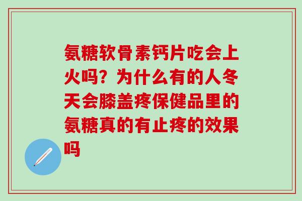 氨糖软骨素钙片吃会上火吗?为什么有的人冬天会膝盖疼保健品里的氨糖真的有止疼的效果吗-第1张图片-氨糖科普网 氨糖软骨素钙片吃会上火吗?为什么有的人冬天会膝盖疼保健品里的氨糖真的有止疼的效果吗-第1张图片-氨糖科普网