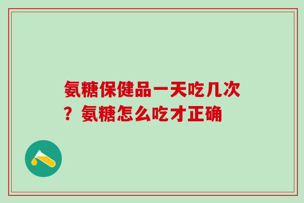 氨糖保健品一天吃几次？氨糖怎么吃才正确-第1张图片-氨糖科普网