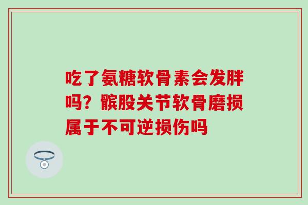吃了氨糖软骨素会发胖吗?髌股关节软骨磨损属于不可逆损伤吗-第1张图片-氨糖科普网 吃了氨糖软骨素会发胖吗?髌股关节软骨磨损属于不可逆损伤吗-第1张图片-氨糖科普网