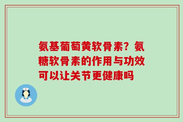 氨基葡萄黄软骨素?氨糖软骨素的作用与功效可以让关节更健康吗-第1张图片-氨糖科普网 氨基葡萄黄软骨素?氨糖软骨素的作用与功效可以让关节更健康吗-第1张图片-氨糖科普网