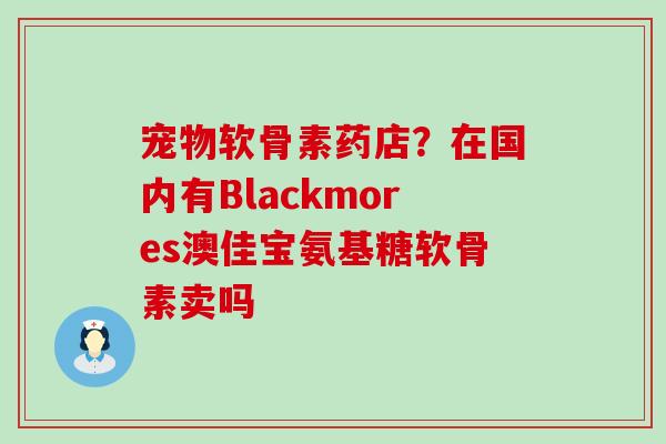 宠物软骨素药店?在国内有Blackmores澳佳宝氨基糖软骨素卖吗-第1张图片-氨糖科普网 宠物软骨素药店?在国内有Blackmores澳佳宝氨基糖软骨素卖吗-第1张图片-氨糖科普网