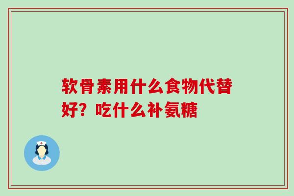 软骨素用什么食物代替好？吃什么补氨糖-第1张图片-氨糖科普网