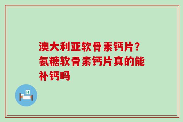 澳大利亚软骨素钙片？氨糖软骨素钙片真的能补钙吗-第1张图片-氨糖科普网