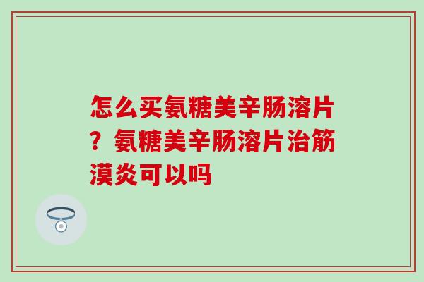 怎么买氨糖美辛肠溶片?氨糖美辛肠溶片治筋漠炎可以吗-第1张图片-氨糖科普网 怎么买氨糖美辛肠溶片?氨糖美辛肠溶片治筋漠炎可以吗-第1张图片-氨糖科普网