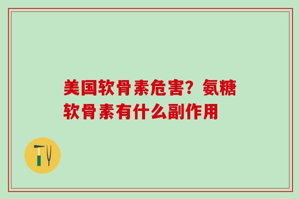 美国软骨素危害？氨糖软骨素有什么副作用-第1张图片-氨糖科普网