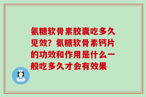 氨糖软骨素胶囊吃多久见效?氨糖软骨素钙片的功效和作用是什么一般吃多久才会有效果-第1张图片-氨糖科普网 氨糖软骨素胶囊吃多久见效?氨糖软骨素钙片的功效和作用是什么一般吃多久才会有效果-第1张图片-氨糖科普网