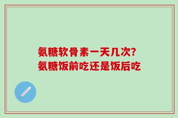 氨糖软骨素一天几次?氨糖饭前吃还是饭后吃-第1张图片-氨糖科普网 氨糖软骨素一天几次?氨糖饭前吃还是饭后吃-第1张图片-氨糖科普网