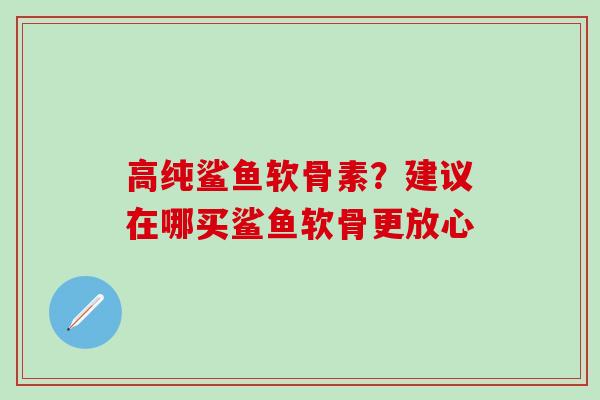 高纯鲨鱼软骨素?建议在哪买鲨鱼软骨更放心-第1张图片-氨糖科普网 高纯鲨鱼软骨素?建议在哪买鲨鱼软骨更放心-第1张图片-氨糖科普网