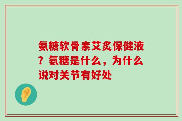 氨糖软骨素艾炙保健液?氨糖是什么,为什么说对关节有好处-第1张图片-氨糖科普网 氨糖软骨素艾炙保健液?氨糖是什么,为什么说对关节有好处-第1张图片-氨糖科普网