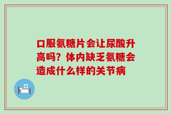口服氨糖片会让尿酸升高吗？体内缺乏氨糖会造成什么样的关节病-第1张图片-氨糖科普网