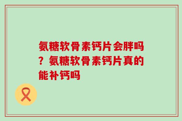 氨糖软骨素钙片会胖吗？氨糖软骨素钙片真的能补钙吗-第1张图片-氨糖科普网