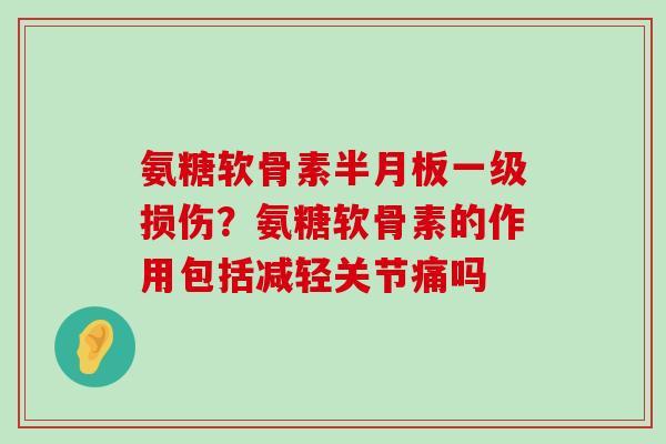 氨糖软骨素半月板一级损伤?氨糖软骨素的作用包括减轻关节痛吗-第1张图片-氨糖科普网 氨糖软骨素半月板一级损伤?氨糖软骨素的作用包括减轻关节痛吗-第1张图片-氨糖科普网