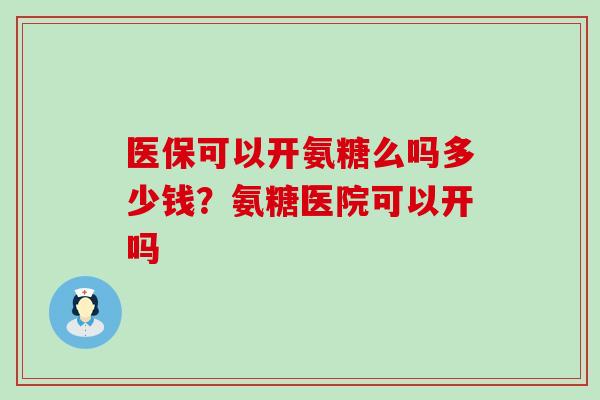 医保可以开氨糖么吗多少钱?氨糖医院可以开吗-第1张图片-氨糖科普网 医保可以开氨糖么吗多少钱?氨糖医院可以开吗-第1张图片-氨糖科普网
