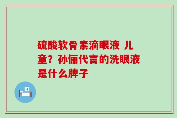 硫酸软骨素滴眼液 儿童?孙俪代言的洗眼液是什么牌子-第1张图片-氨糖科普网 硫酸软骨素滴眼液 儿童?孙俪代言的洗眼液是什么牌子-第1张图片-氨糖科普网