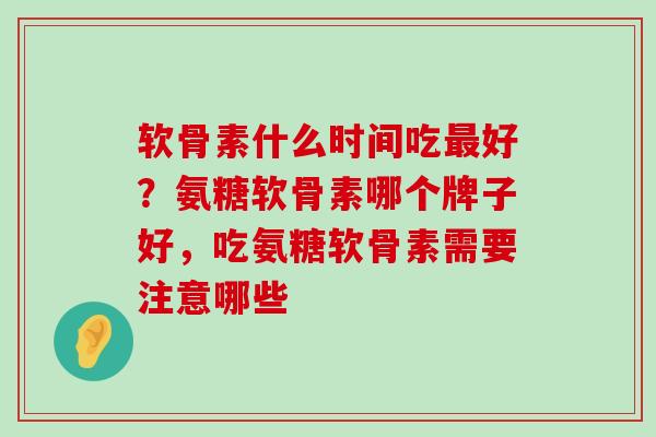 软骨素什么时间吃最好？氨糖软骨素哪个牌子好，吃氨糖软骨素需要注意哪些-第1张图片-氨糖科普网