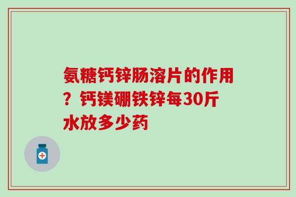 氨糖钙锌肠溶片的作用?钙镁硼铁锌每30斤水放多少药-第1张图片-氨糖科普网 氨糖钙锌肠溶片的作用?钙镁硼铁锌每30斤水放多少药-第1张图片-氨糖科普网