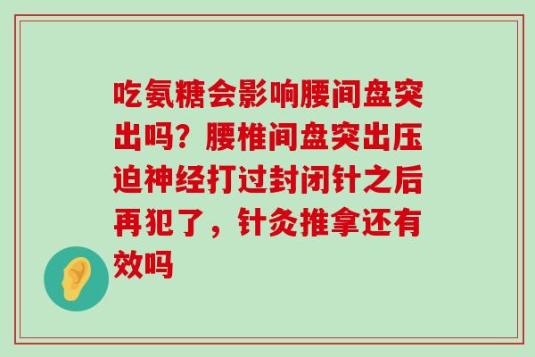 吃氨糖会影响腰间盘突出吗？腰椎间盘突出压迫神经打过封闭针之后再犯了，针灸推拿还有效吗-第1张图片-氨糖科普网