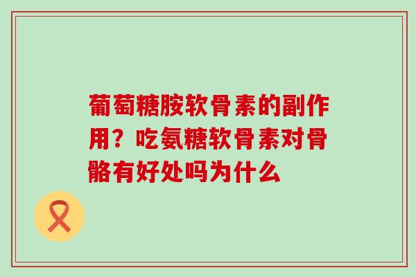 葡萄糖胺软骨素的副作用？吃氨糖软骨素对骨骼有好处吗为什么-第1张图片-氨糖科普网