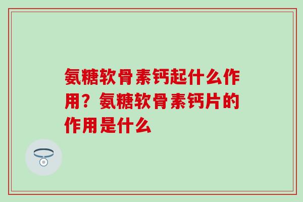 氨糖软骨素钙起什么作用？氨糖软骨素钙片的作用是什么-第1张图片-氨糖科普网