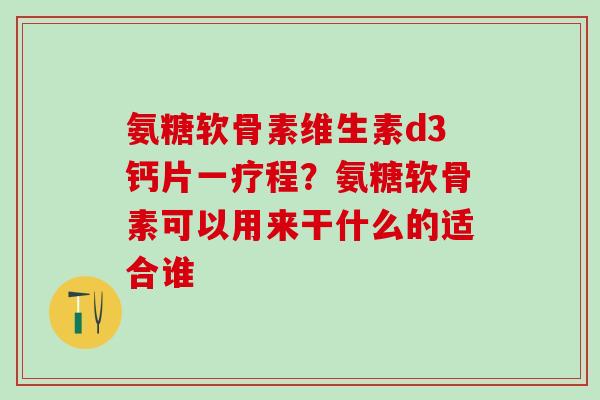 氨糖软骨素维生素d3钙片一疗程?氨糖软骨素可以用来干什么的适合谁-第1张图片-氨糖科普网 氨糖软骨素维生素d3钙片一疗程?氨糖软骨素可以用来干什么的适合谁-第1张图片-氨糖科普网