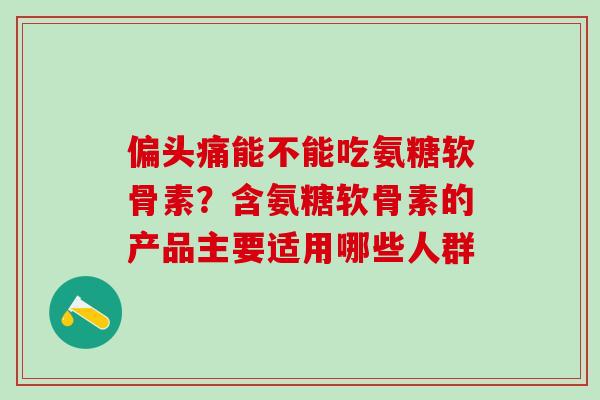 偏头痛能不能吃氨糖软骨素?含氨糖软骨素的产品主要适用哪些人群-第1张图片-氨糖科普网 偏头痛能不能吃氨糖软骨素?含氨糖软骨素的产品主要适用哪些人群-第1张图片-氨糖科普网