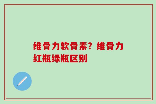 维骨力软骨素?维骨力红瓶绿瓶区别-第1张图片-氨糖科普网 维骨力软骨素?维骨力红瓶绿瓶区别-第1张图片-氨糖科普网
