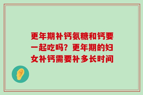 更年期补钙氨糖和钙要一起吃吗?更年期的妇女补钙需要补多长时间-第1张图片-氨糖科普网 更年期补钙氨糖和钙要一起吃吗?更年期的妇女补钙需要补多长时间-第1张图片-氨糖科普网