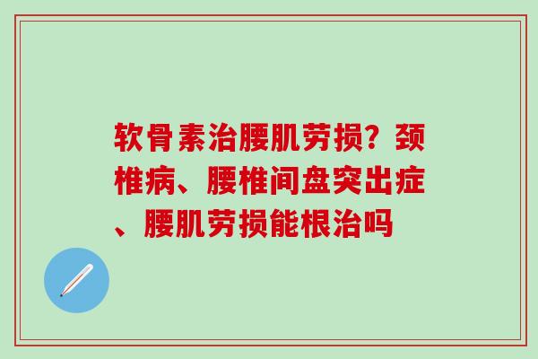软骨素治腰肌劳损?颈椎病、腰椎间盘突出症、腰肌劳损能根治吗-第1张图片-氨糖科普网 软骨素治腰肌劳损?颈椎病、腰椎间盘突出症、腰肌劳损能根治吗-第1张图片-氨糖科普网