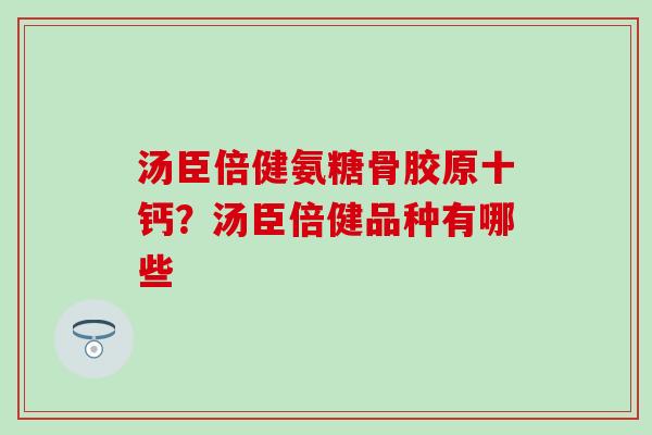 汤臣倍健氨糖骨胶原十钙?汤臣倍健品种有哪些-第1张图片-氨糖科普网 汤臣倍健氨糖骨胶原十钙?汤臣倍健品种有哪些-第1张图片-氨糖科普网