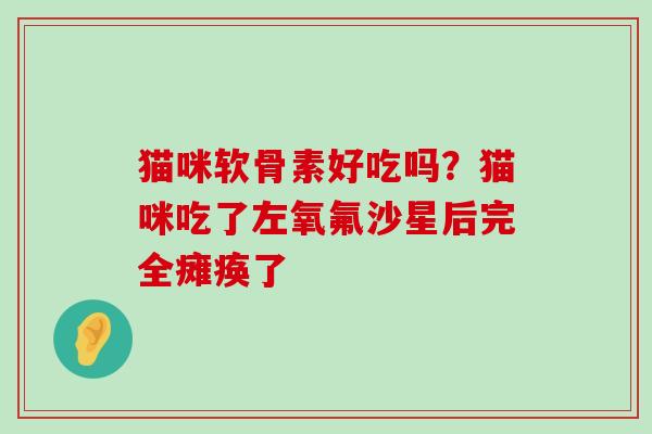 猫咪软骨素好吃吗?猫咪吃了左氧氟沙星后完全瘫痪了-第1张图片-氨糖科普网 猫咪软骨素好吃吗?猫咪吃了左氧氟沙星后完全瘫痪了-第1张图片-氨糖科普网