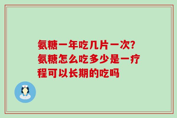 氨糖一年吃几片一次?氨糖怎么吃多少是一疗程可以长期的吃吗-第1张图片-氨糖科普网 氨糖一年吃几片一次?氨糖怎么吃多少是一疗程可以长期的吃吗-第1张图片-氨糖科普网