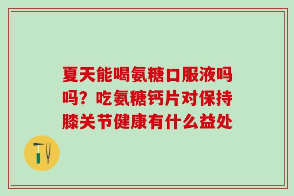 夏天能喝氨糖口服液吗吗?吃氨糖钙片对保持膝关节健康有什么益处-第1张图片-氨糖科普网 夏天能喝氨糖口服液吗吗?吃氨糖钙片对保持膝关节健康有什么益处-第1张图片-氨糖科普网