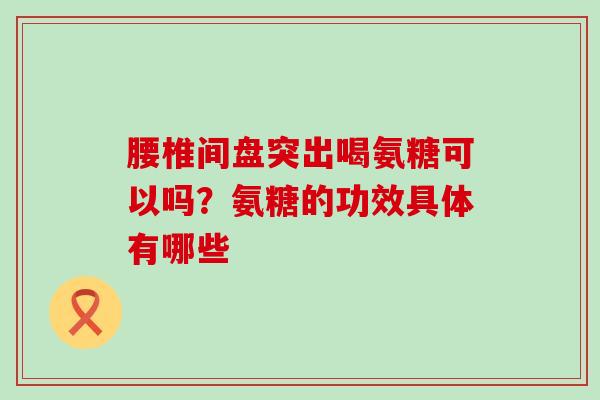 腰椎间盘突出喝氨糖可以吗?氨糖的功效具体有哪些-第1张图片-氨糖科普网 腰椎间盘突出喝氨糖可以吗?氨糖的功效具体有哪些-第1张图片-氨糖科普网