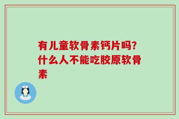 有儿童软骨素钙片吗?什么人不能吃胶原软骨素-第1张图片-氨糖科普网 有儿童软骨素钙片吗?什么人不能吃胶原软骨素-第1张图片-氨糖科普网