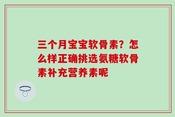 三个月宝宝软骨素？怎么样正确挑选氨糖软骨素补充营养素呢-第1张图片-氨糖科普网