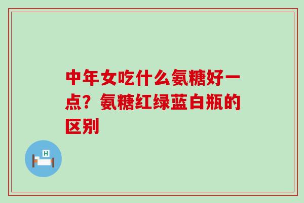 中年女吃什么氨糖好一点?氨糖红绿蓝白瓶的区别-第1张图片-氨糖科普网 中年女吃什么氨糖好一点?氨糖红绿蓝白瓶的区别-第1张图片-氨糖科普网