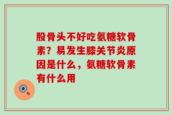 股骨头不好吃氨糖软骨素？易发生膝关节炎原因是什么，氨糖软骨素有什么用-第1张图片-氨糖科普网