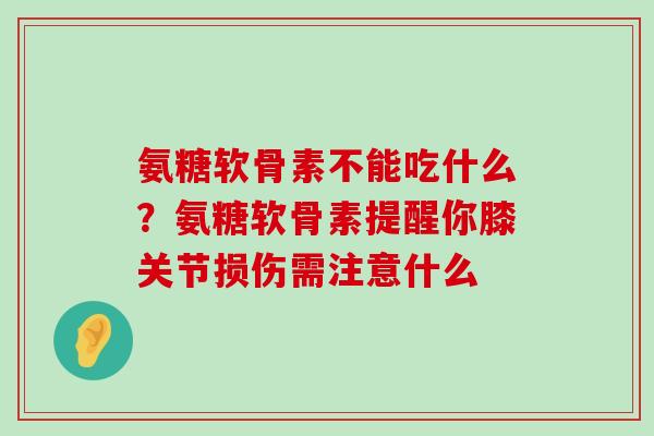 氨糖软骨素不能吃什么？氨糖软骨素提醒你膝关节损伤需注意什么-第1张图片-氨糖科普网