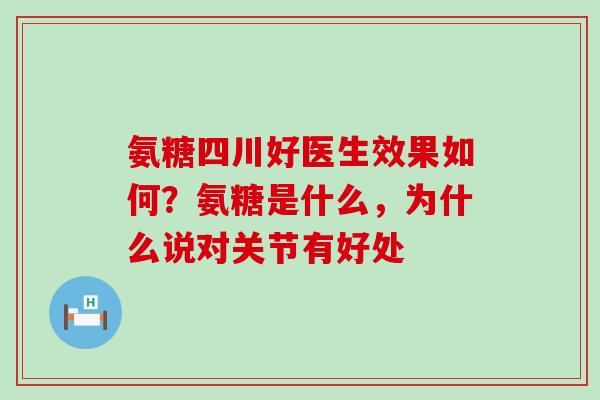 氨糖四川好医生效果如何?氨糖是什么,为什么说对关节有好处-第1张图片-氨糖科普网 氨糖四川好医生效果如何?氨糖是什么,为什么说对关节有好处-第1张图片-氨糖科普网