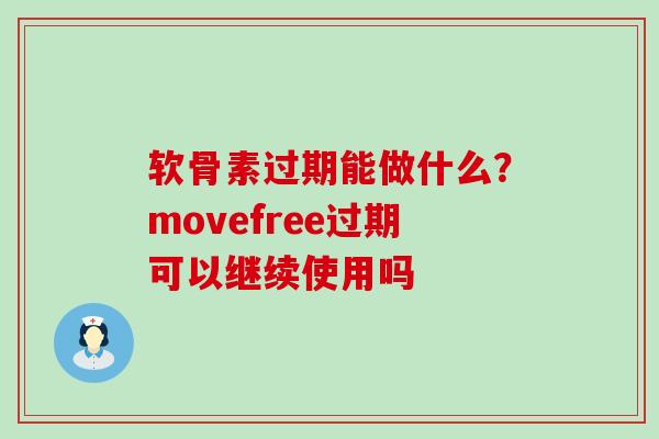 软骨素过期能做什么？movefree过期可以继续使用吗-第1张图片-氨糖科普网