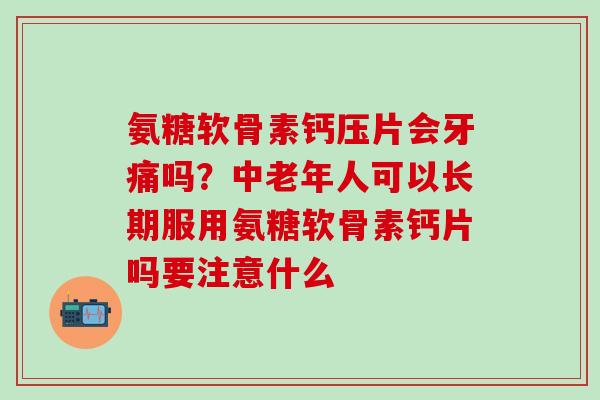 氨糖软骨素钙压片会牙痛吗？中老年人可以长期服用氨糖软骨素钙片吗要注意什么-第1张图片-氨糖科普网