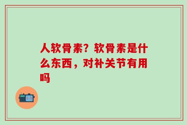 人软骨素?软骨素是什么东西,对补关节有用吗-第1张图片-氨糖科普网 人软骨素?软骨素是什么东西,对补关节有用吗-第1张图片-氨糖科普网
