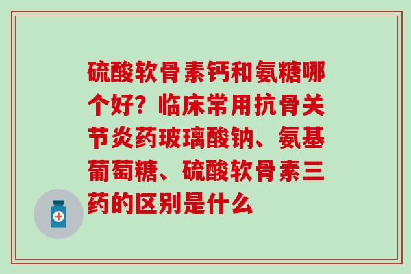 硫酸软骨素钙和氨糖哪个好?临床常用抗骨关节炎药玻璃酸钠、氨基葡萄糖、硫酸软骨素三药的区别是什么-第1张图片-氨糖科普网 硫酸软骨素钙和氨糖哪个好?临床常用抗骨关节炎药玻璃酸钠、氨基葡萄糖、硫酸软骨素三药的区别是什么-第1张图片-氨糖科普网