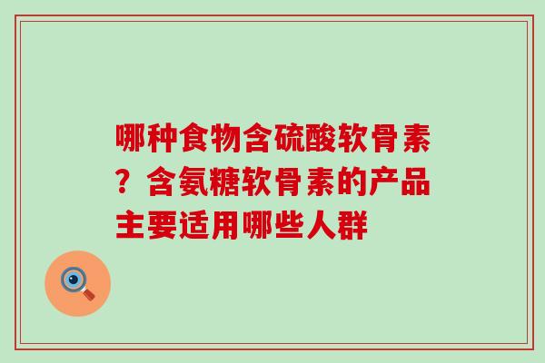 哪种食物含硫酸软骨素?含氨糖软骨素的产品主要适用哪些人群-第1张图片-氨糖科普网 哪种食物含硫酸软骨素?含氨糖软骨素的产品主要适用哪些人群-第1张图片-氨糖科普网