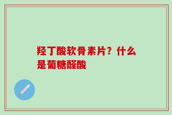 羟丁酸软骨素片?什么是葡糖醛酸-第1张图片-氨糖科普网 羟丁酸软骨素片?什么是葡糖醛酸-第1张图片-氨糖科普网