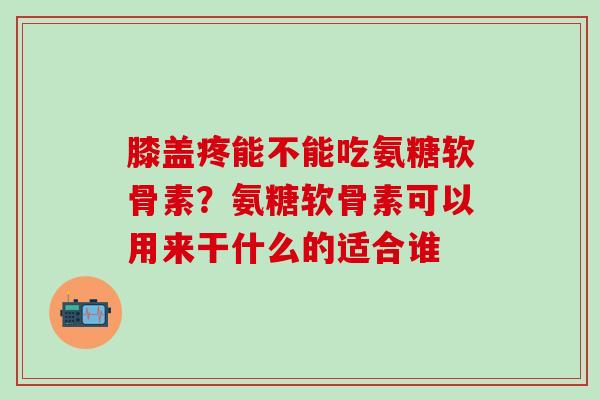 膝盖疼能不能吃氨糖软骨素?氨糖软骨素可以用来干什么的适合谁-第1张图片-氨糖科普网 膝盖疼能不能吃氨糖软骨素?氨糖软骨素可以用来干什么的适合谁-第1张图片-氨糖科普网